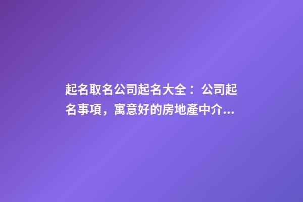 起名取名公司起名大全 ：公司起名事項，寓意好的房地產中介公司名字-第1張-公司起名-玄機派